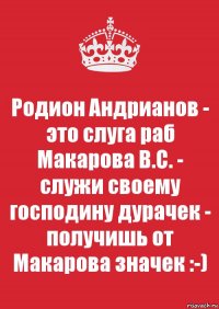 Родион Андрианов - это слуга раб Макарова В.С. - служи своему господину дурачек - получишь от Макарова значек :-)