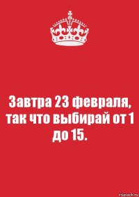 Завтра 23 февраля, так что выбирай от 1 до 15.