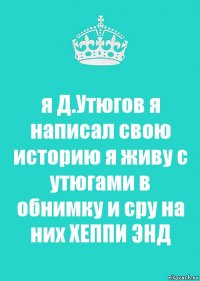 я Д.Утюгов я написал свою историю я живу с утюгами в обнимку и сру на них ХЕППИ ЭНД