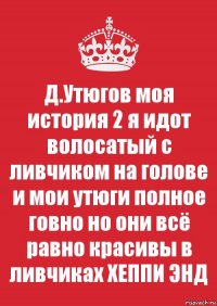 Д.Утюгов моя история 2 я идот волосатый с ливчиком на голове и мои утюги полное говно но они всё равно красивы в ливчиках ХЕППИ ЭНД