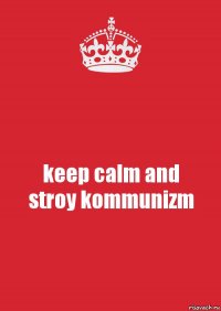 keep calm and
stroy kommunizm