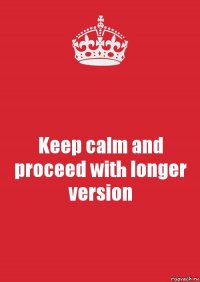 Keep calm and proceed with longer version