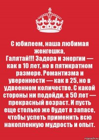 С юбилеем, наша любимая женгешка,
Галятай!!! Задора и энергии — как в 10 лет, но в пятикратном размере. Романтизма и уверенности — как в 25, но в удвоенном количестве. С какой стороны ни подойди, а 50 лет — прекрасный возраст. И пусть еще столько же будет в запасе, чтобы успеть применить всю накопленную мудрость и опыт.