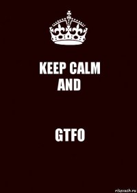 KEEP CALM
AND GTFO