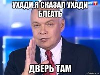 ухади,я сказал ухади блеать дверь там