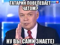 татарин повелевает чатом? ну вы сами знаете)