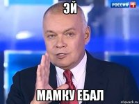 эй мамку ебал