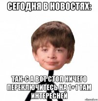 сегодня в новостях: так-с а вот стоп ничего переключитесь на 1+1 там интересней