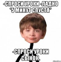 -спроси уроки -ладно *5 минут спустя* -спроси уроки сынок.