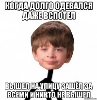 когда долго одевался даже вспотел вышел на улицу зашёл за всеми и никто не вышел