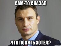 сам-то сказал что понять хотел?