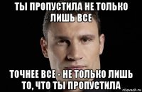 ты пропустила не только лишь все точнее все - не только лишь то, что ты пропустила