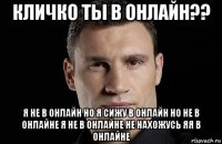 кличко ты в онлайн?? я не в онлайн но я сижу в онлайн но не в онлайне я не в онлайне не нахожусь яя в онлайне