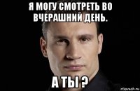 я могу смотреть во вчерашний день. а ты ?