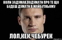 коли задумав,подумати про те що будеш думати в майбутньому лол,кек,чебурек