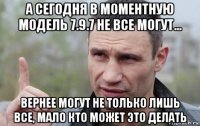 а сегодня в моментную модель 7.9.7 не все могут... вернее могут не только лишь все, мало кто может это делать