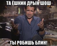 та ёшкин дрын шош ты робишь блин!