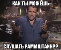 как ты можешь слушать раммштайн??