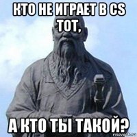 кто не играет в cs тот, а кто ты такой?