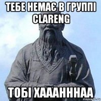 тебе немає в группі clareng тобі хааанннаа