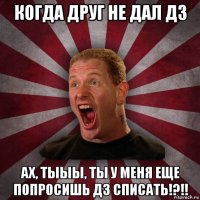 когда друг не дал дз ах, тыыы, ты у меня еще попросишь дз списать!?!!