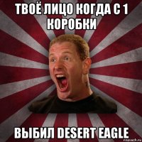 твоё лицо когда с 1 коробки выбил desert eagle