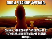 пап,а чтакое футбол, сынок, это кого на поле играют 22 человека, а выигрывают всегда немцы.