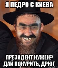 я педро с киева президент нужен? дай покурить, дрюг