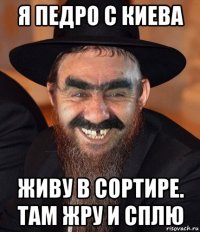 я педро с киева живу в сортире. там жру и сплю