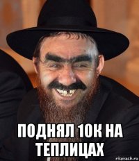  поднял 10к на теплицах