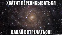 хватит переписываться давай встречаться!