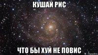 кушай рис что бы хуй не повис