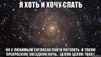 я хоть и хочу спать но с любимым согласна пойти погулять -в такую прекрасную звездную ночь... целую целую твоя г