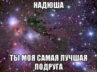 надюша ты моя самая лучшая подруга