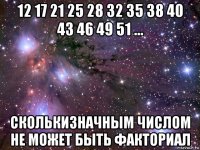 12 17 21 25 28 32 35 38 40 43 46 49 51 ... сколькизначным числом не может быть факториал