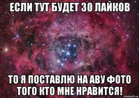 если тут будет 30 лайков то я поставлю на аву фото того кто мне нравится!