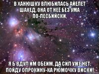 в ханюшку влюбилась айелет шакед, она от неё без ума по-лесбийски, я б вдул им обеим, да сил уже нет, пойду опрокину-ка рюмочку виски!