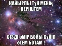 Қайырлы түн менің періштем сізді өмір бойы сүйіп өтем ботам !