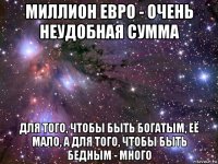 миллион евро - очень неудобная сумма для того, чтобы быть богатым, её мало, а для того, чтобы быть бедным - много