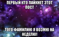 первый кто лайкнет этот пост того фамилию я возмю на неделю!