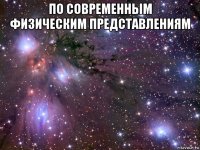 по современным физическим представлениям 