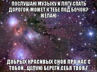 послушаю музыку и лягу спать дорогой-может к тебе под бочок? желаю добрых красивых снов про нас с тобой...целую береги себя твоя г