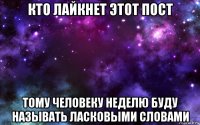 кто лайкнет этот пост тому человеку неделю буду называть ласковыми словами