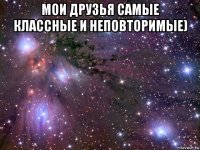 мои друзья самые классные и неповторимые) 