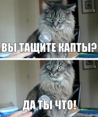 Вы тащите капты? Да ты что!