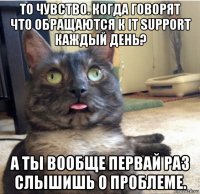 то чувство. когда говорят что обращаются к it support каждый день? а ты вообще первай раз слышишь о проблеме.