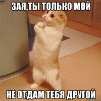 зая,ты только мой не отдам тебя другой