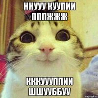 ннууу куупии пппжжж кккуууппии шшууббуу