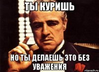 ты куришь но ты делаешь это без уважения