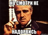 но смотри не надорвись